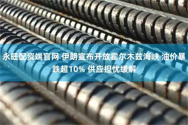 永旺配资端官网 伊朗宣布开放霍尔木兹海峡 油价暴跌超10% 供应担忧缓解