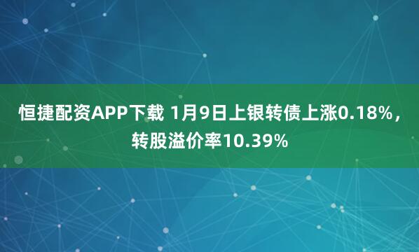 恒捷配资APP下载 1月9日上银转债上涨0.18%，转股溢价率10.39%