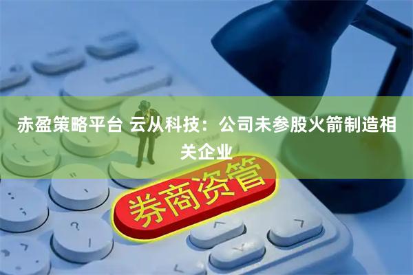 赤盈策略平台 云从科技：公司未参股火箭制造相关企业