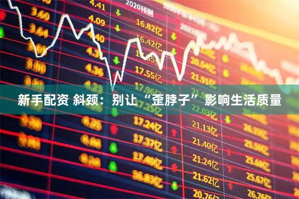 新手配资 斜颈：别让 “歪脖子” 影响生活质量