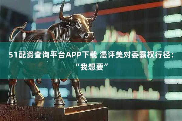 51配资查询平台APP下载 漫评美对委霸权行径：“我想要”