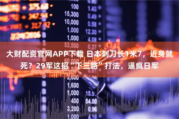 大财配资官网APP下载 日本刺刀长1米7，近身就死？29军这招“下三路”打法，逼疯日军