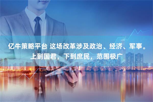 亿牛策略平台 这场改革涉及政治、经济、军事。上到国君，下到庶民，范围极广