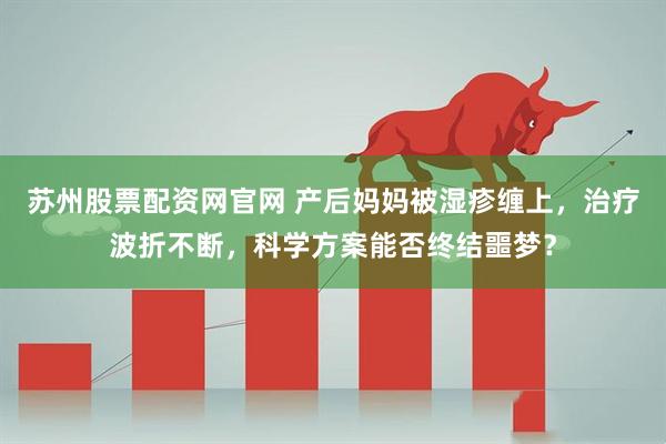 苏州股票配资网官网 产后妈妈被湿疹缠上，治疗波折不断，科学方案能否终结噩梦？