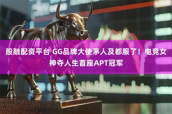 股融配资平台 GG品牌大使茅人及都服了！电竞女神夺人生首座APT冠军