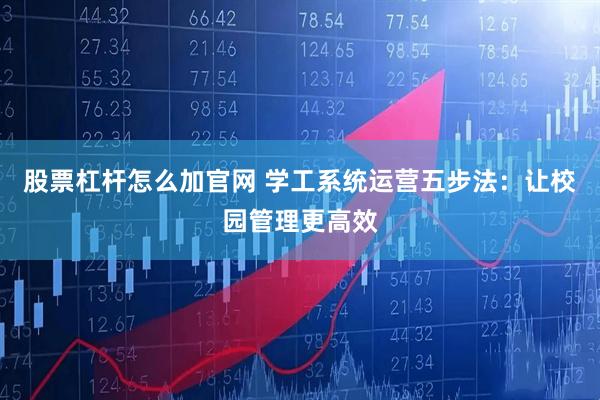 股票杠杆怎么加官网 学工系统运营五步法：让校园管理更高效