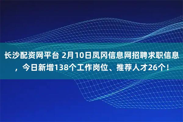 长沙配资网平台 2月10日凤冈信息网招聘求职信息，今日新增138个工作岗位、推荐人才26个！