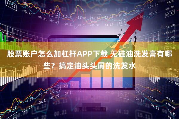 股票账户怎么加杠杆APP下载 无硅油洗发膏有哪些？搞定油头头屑的洗发水
