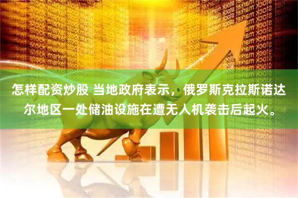 怎样配资炒股 当地政府表示，俄罗斯克拉斯诺达尔地区一处储油设施在遭无人机袭击后起火。